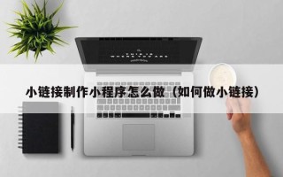 德阳小链接制作小程序怎么做（如何做小链接）