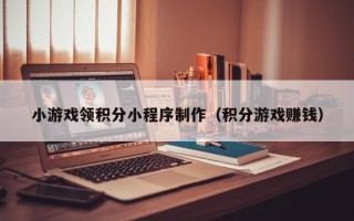 德阳小游戏领积分小程序制作（积分游戏赚钱）