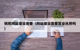 德阳铜陵网站建设需要（网站建设需要营业执照吗）