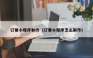 德阳订餐小程序制作（订餐小程序怎么制作）