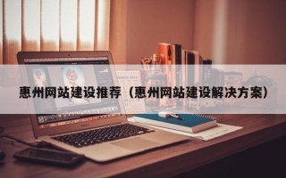 德阳惠州网站建设推荐（惠州网站建设解决方案）
