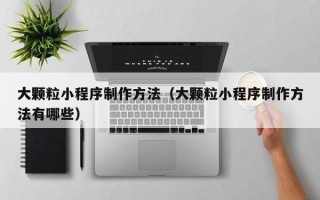 德阳大颗粒小程序制作方法（大颗粒小程序制作方法有哪些）