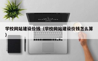 德阳学校网站建设价钱（学校网站建设价钱怎么算）