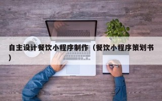 德阳自主设计餐饮小程序制作（餐饮小程序策划书）