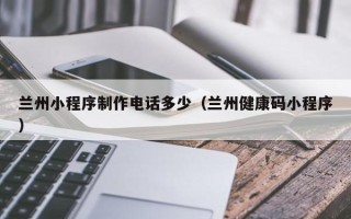 德阳兰州小程序制作电话多少（兰州健康码小程序）