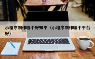 德阳小程序制作哪个好知乎（小程序制作哪个平台好）